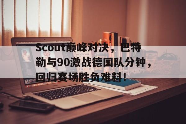 NG28-Scout巅峰对决，巴特勒与90激战德国队分钟，回归赛场胜负难料！的简单介绍