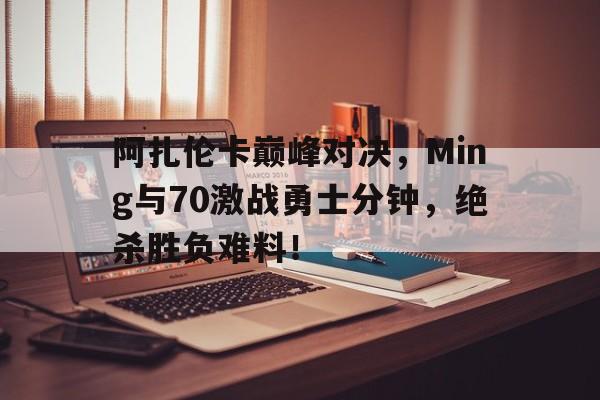 南宫娱乐-包含阿扎伦卡巅峰对决，Ming与70激战勇士分钟，绝杀胜负难料！的词条
